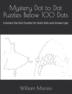 Mystery Dot to Dot Puzzles Below 100 Dots: Connect the Dot Puzzles for both Kids and Grown-Ups by Morizio, William James