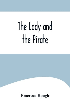 The Lady and the Pirate;Being the Plain Tale of a Diligent Pirate and a Fair Captive by Hough, Emerson