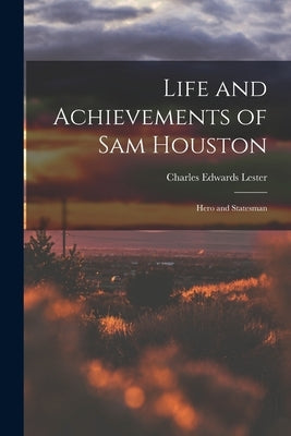 Life and Achievements of Sam Houston: Hero and Statesman by Lester, Charles Edwards