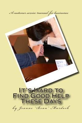 It's Hard to Find Good Help These Days: A customer service manual for businesses by Murdock, Jeanne Bean