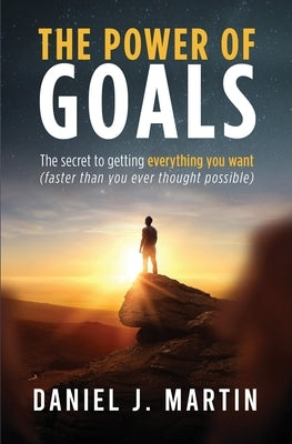The power of goals: The secret to getting everything you want by Martin, Daniel J.
