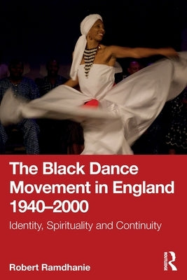 The Black Dance Movement in England 1940-2000: Identity, Spirituality and Continuity by Ramdhanie, Robert