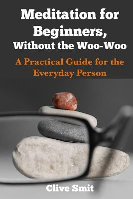 Meditation for Beginners, Without the Woo-Woo: A Beginners Guide for the Everyday Person by Johnson, Steve