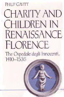 Charity and Children in Renaissance Florence: The Ospedale degli Innocenti, 1410-1536 by Gavitt, Philip