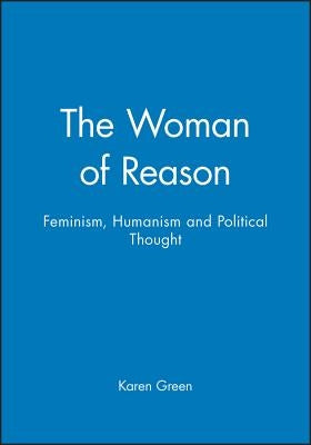 The Woman of Reason: Feminism, Humanism and Political Thought by Green, Karen