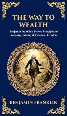 The Way to Wealth: Benjamin Franklin's Proven Principles of Frugality, Industry & Financial Freedom by Franklin, Benjamin