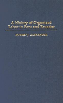 A History of Organized Labor in Peru and Ecuador by Alexander, Robert J.