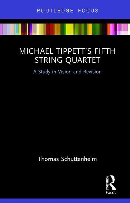 Michael Tippett's Fifth String Quartet: A Study in Vision and Revision by Schuttenhelm, Thomas