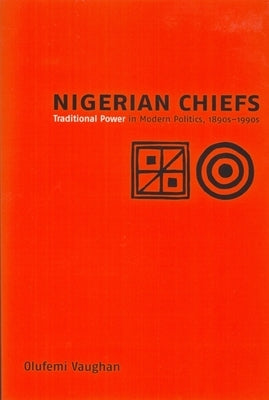Nigerian Chiefs: Traditional Power in Modern Politics, 1890s-1990s by Vaughan, Olufemi