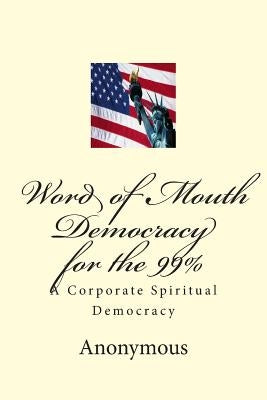 Word of Mouth Democracy for the 99%: A Corporate Spiritual Democracy by Anonymous