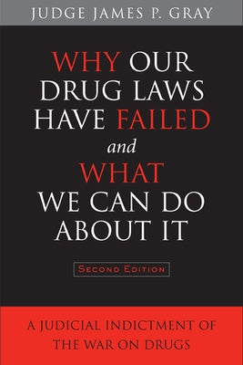 Why Our Drug Laws Have Failed and What We Can Do about It: A Judicial Indictment of the War on Drugs by Gray, James