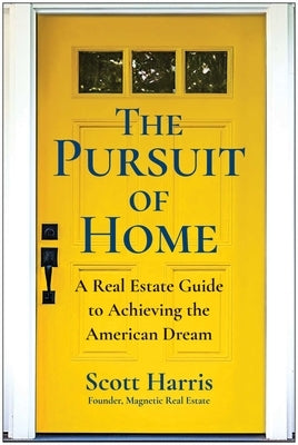 The Pursuit of Home: A Real Estate Guide to Achieving the American Dream by Harris, Scott