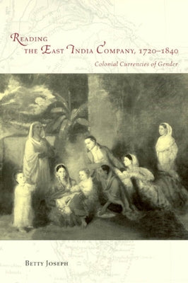 Reading the East India Company 1720-1840: Colonial Currencies of Gender by Joseph, Betty