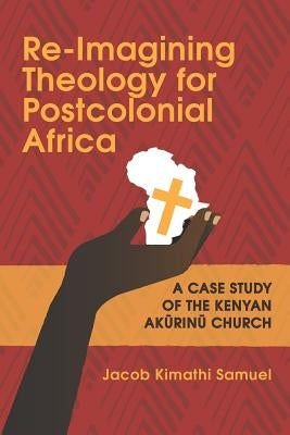 Re-Imagining Theology for Postcolonial Africa: A Case Study of the Kenyan Akũrinũ Church by Kimathi, Jacob Samuel