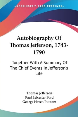Autobiography Of Thomas Jefferson, 1743-1790: Together With A Summary Of The Chief Events In Jefferson's Life by Jefferson, Thomas