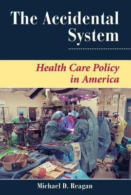 The Accidental System: Health Care Policy In America by Reagan, Michael D.
