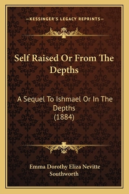 Self Raised Or From The Depths: A Sequel To Ishmael Or In The Depths (1884) by Southworth, Emma Dorothy Eliza Nevitte