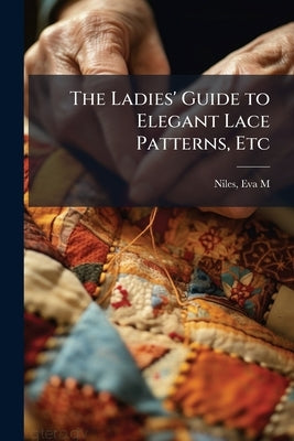 The Ladies' Guide to Elegant Lace Patterns, Etc by Niles, Eva Marie