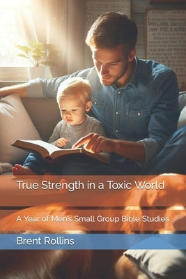 True Strength in a Toxic World: A Year of Men's Small Group Bible Studies by Rollins, Alex Brent