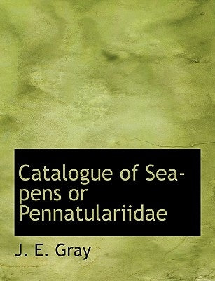 Catalogue of Sea-Pens or Pennatulariidae by Gray, J. E.