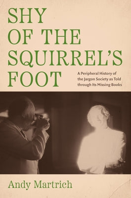 Shy of the Squirrel's Foot: A Peripheral History of the Jargon Society as Told Through Its Missing Books by Martrich, Andy