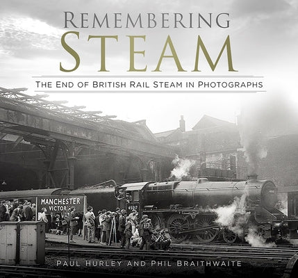Remembering Steam: The End of British Rail Steam in Photographs by Hurley, Paul