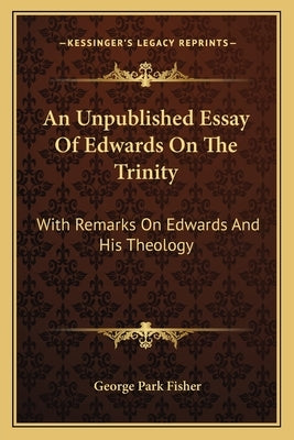 An Unpublished Essay Of Edwards On The Trinity: With Remarks On Edwards And His Theology by Fisher, George Park