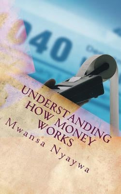 Understanding how money works: Learn the financial principles in Scripture by Nyaywa, Mwansa