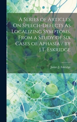 A Series of Articles On Speech-Defects As Localizing Symptoms, From a Study of Six Cases of Aphasia / by J.T. Eskridge by Eskridge, James J.