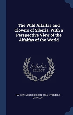 The Wild Alfalfas and Clovers of Siberia, With a Perspective View of the Alfalfas of the World by Hansen, Niels Ebbesen 1866- [From Old C.