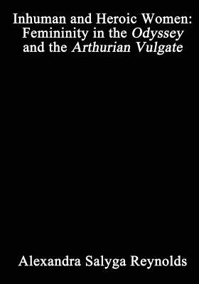 Inhuman and Heroic Women: Femininity in the Odyssey and the Arthurian Vulgate by Salyga Reynolds, Alexandra
