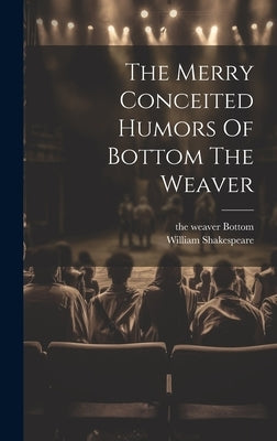 The Merry Conceited Humors Of Bottom The Weaver by Shakespeare, William