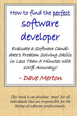 WB1 - How To Find The Perfect Software Developer: Evaluate a potential developer's skills in the three most important dimensions of problem solving. by Merton, David Michael