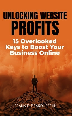 Unlocking Website Profits: 15 Overlooked Keys to Boost Your Business Online by Deardurff, Frank E., III