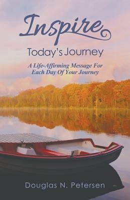 Inspire Today's Journey: A Life Affirming Message For Each Day of Your Journey by Petersen, Douglas N.