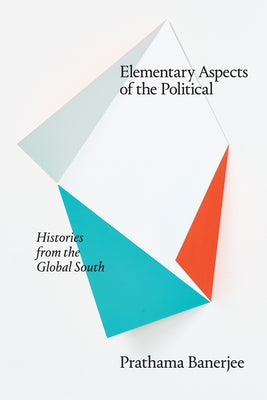 Elementary Aspects of the Political: Histories from the Global South by Banerjee, Prathama