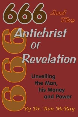 666 And The Antichrist Of Revelation: Unveiling The Man, His Money And Power by McRay, Ron