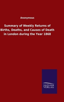Summary of Weekly Returns of Births, Deaths, and Causes of Death in London during the Year 1868 by Anonymous