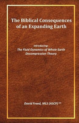 The Biblical Consequences of an Expanding Earth: The Fluid Dynamics of Whole Earth Decompression Theory by Freed Mls, David