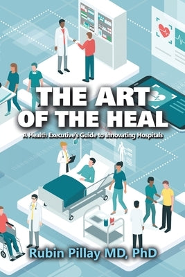 The Art of the Heal: A Health Executive's Guide to Innovating Hospitals by Pillay, Rubin