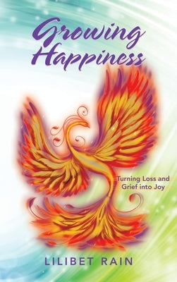 Growing Happiness: Turning Loss and Grief into Joy by Rain, Lilibet