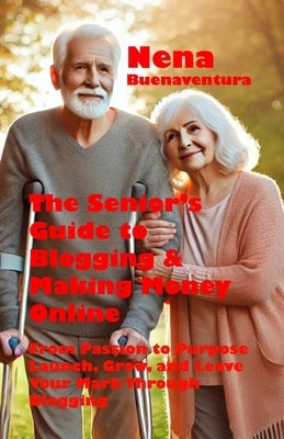 The Senior's Guide to Blogging & Making Money Online: From Passion to Purpose - Launch, Grow, and Leave Your Mark Through Blogging by Buenaventura, Nena