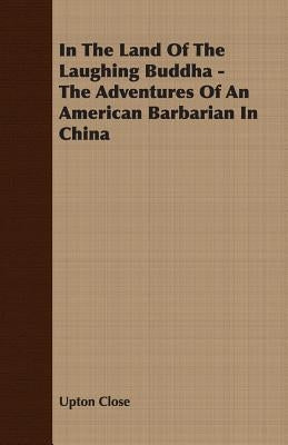In The Land Of The Laughing Buddha - The Adventures Of An American Barbarian In China by Close, Upton