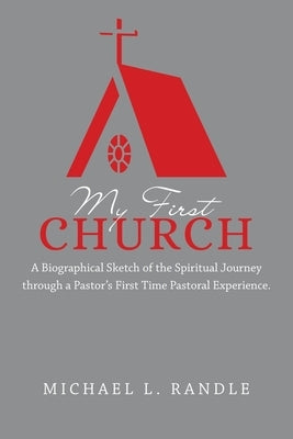My First Church: A Biographical Sketch of the Spiritual Journey Through a Pastor's First Time Pastoral Experience. by Randle, Michael L.
