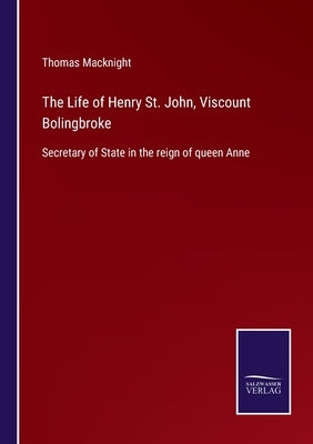 The Life of Henry St. John, Viscount Bolingbroke: Secretary of State in the reign of queen Anne by Macknight, Thomas