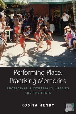 Performing Place, Practising Memory: Aboriginal Australians, Hippies and the State by Henry, Rosita