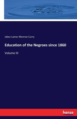 Education of the Negroes since 1860: Volume III by Curry, Jabez Lamar Monroe