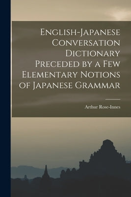 English-Japanese Conversation Dictionary Preceded by a Few Elementary Notions of Japanese Grammar by Rose-Innes, Arthur