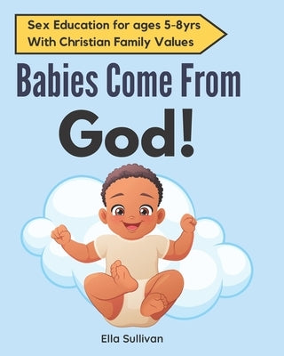 Babies Come From God!: A Christian Children's Book About The Miracle Of Life - Moral Sex Education by Sullivan, Ella