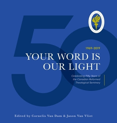 Your Word is Our Light: Celebrating Fifty Years of the Canadian Reformed Theological Seminary by Van Dam, Cornelis